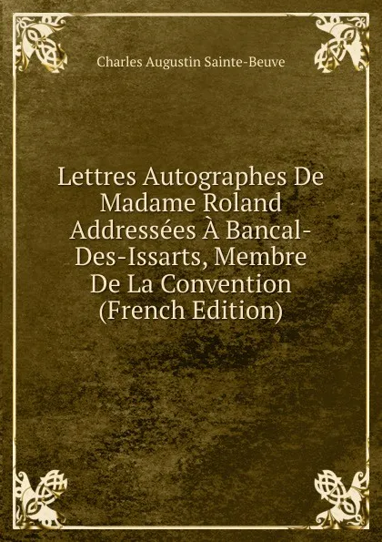 Обложка книги Lettres Autographes De Madame Roland Addressees A Bancal-Des-Issarts, Membre De La Convention (French Edition), Sainte-Beuve Charles Augustin