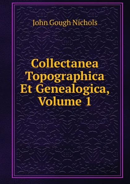 Обложка книги Collectanea Topographica Et Genealogica, Volume 1, John Gough Nichols