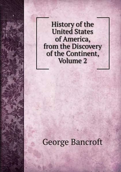 Обложка книги History of the United States of America, from the Discovery of the Continent, Volume 2, George Bancroft