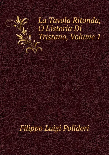 Обложка книги La Tavola Ritonda, O L.istoria Di Tristano, Volume 1, Filippo Luigi Polidori