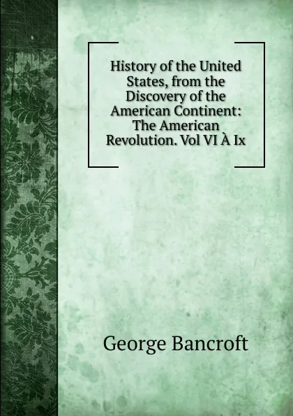 Обложка книги History of the United States, from the Discovery of the American Continent: The American Revolution. Vol VI A Ix., George Bancroft