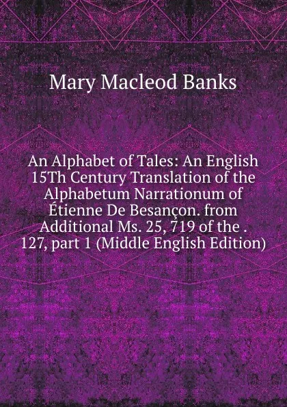 Обложка книги An Alphabet of Tales: An English 15Th Century Translation of the Alphabetum Narrationum of Etienne De Besancon. from Additional Ms. 25, 719 of the . 127,.part 1 (Middle English Edition), Mary Macleod Banks