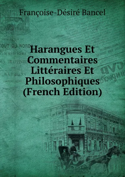 Обложка книги Harangues Et Commentaires Litteraires Et Philosophiques (French Edition), Françoise-Désiré Bancel