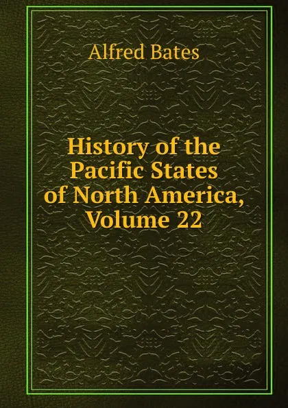 Обложка книги History of the Pacific States of North America, Volume 22, Alfred Bates