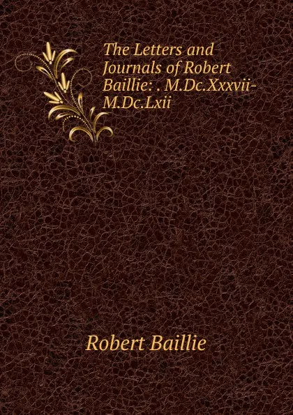 Обложка книги The Letters and Journals of Robert Baillie: . M.Dc.Xxxvii-M.Dc.Lxii., Robert Baillie