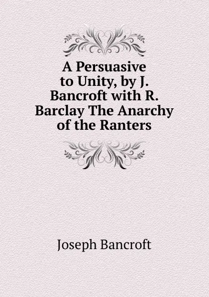 Обложка книги A Persuasive to Unity, by J. Bancroft with R. Barclay The Anarchy of the Ranters., Joseph Bancroft