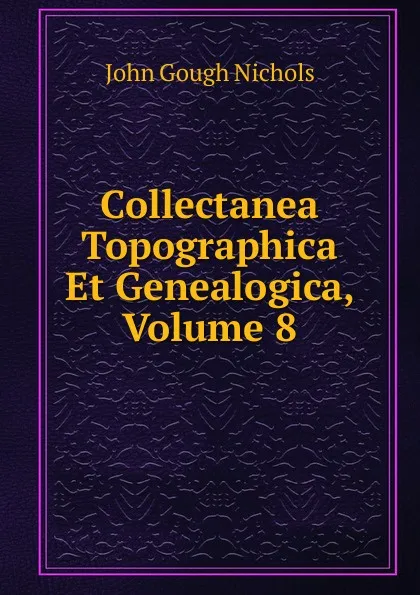 Обложка книги Collectanea Topographica Et Genealogica, Volume 8, John Gough Nichols