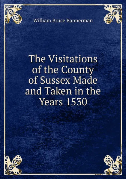 Обложка книги The Visitations of the County of Sussex Made and Taken in the Years 1530, William Bruce Bannerman