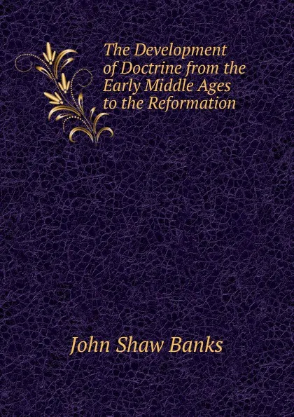 Обложка книги The Development of Doctrine from the Early Middle Ages to the Reformation, John Shaw Banks