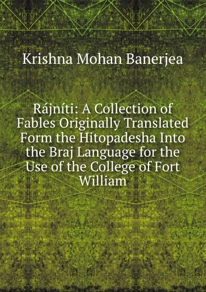 Обложка книги Rajniti: A Collection of Fables Originally Translated Form the Hitopadesha Into the Braj Language for the Use of the College of Fort William, Krishna Mohan Banerjea