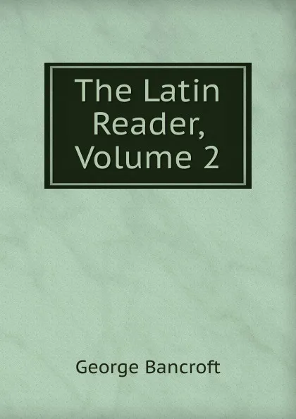 Обложка книги The Latin Reader, Volume 2, George Bancroft
