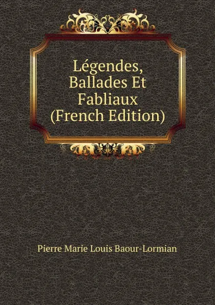Обложка книги Legendes, Ballades Et Fabliaux (French Edition), Pierre Marie Louis Baour-Lormian