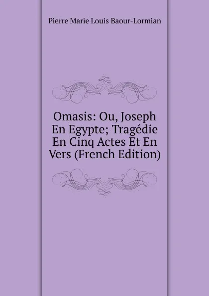 Обложка книги Omasis: Ou, Joseph En Egypte; Tragedie En Cinq Actes Et En Vers (French Edition), Pierre Marie Louis Baour-Lormian