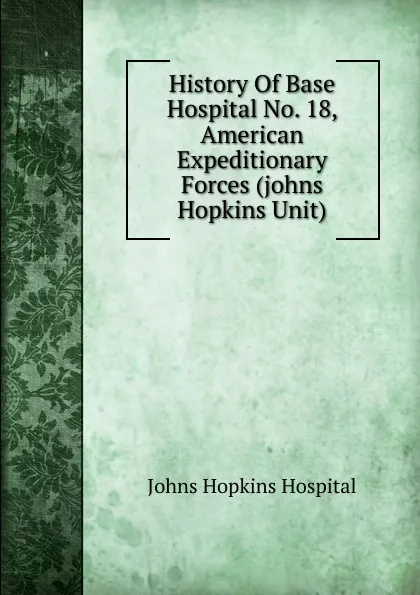 Обложка книги History Of Base Hospital No. 18, American Expeditionary Forces (johns Hopkins Unit), Johns Hopkins Hospital