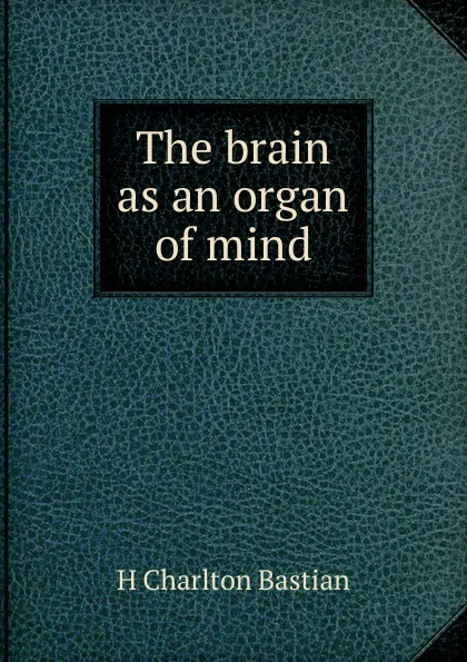 Обложка книги The brain as an organ of mind, H Charlton Bastian