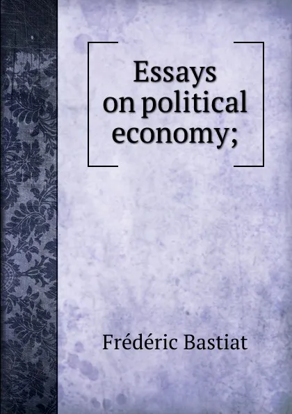 Обложка книги Essays on political economy;, FREDERIC BASTIAT