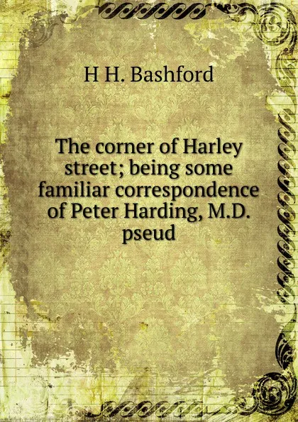 Обложка книги The corner of Harley street; being some familiar correspondence of Peter Harding, M.D. pseud., H H. Bashford