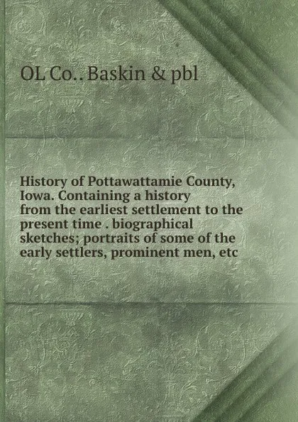 Обложка книги History of Pottawattamie County, Iowa. Containing a history from the earliest settlement to the present time . biographical sketches; portraits of some of the early settlers, prominent men, etc., OL Co.. Baskin & pbl