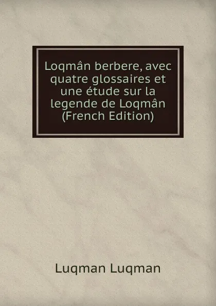 Обложка книги Loqman berbere, avec quatre glossaires et une etude sur la legende de Loqman (French Edition), Luqman Luqman