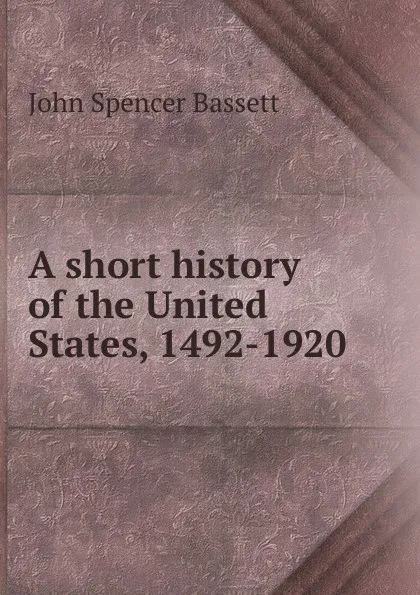 Обложка книги A short history of the United States, 1492-1920, John Spencer Bassett