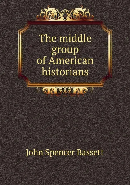 Обложка книги The middle group of American historians, John Spencer Bassett