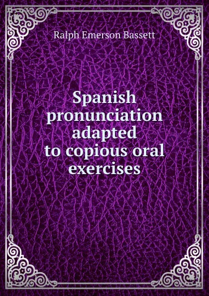 Обложка книги Spanish pronunciation adapted to copious oral exercises, Ralph Emerson Bassett