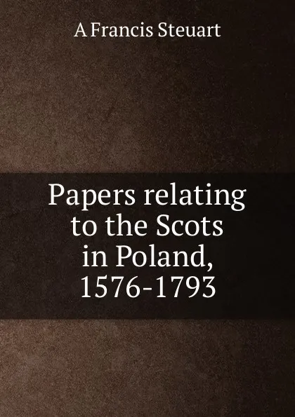 Обложка книги Papers relating to the Scots in Poland, 1576-1793, A Francis Steuart