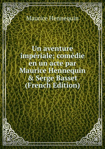 Обложка книги Un aventure imperiale; comedie en un acte par Maurice Hennequin . Serge Basset (French Edition), Maurice Hennequin