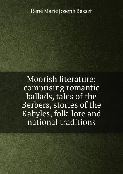 Обложка книги Moorish literature: comprising romantic ballads, tales of the Berbers, stories of the Kabyles, folk-lore and national traditions, René Marie Joseph Basset