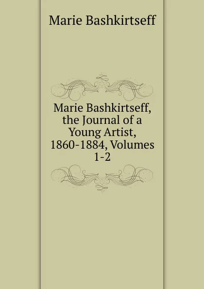 Обложка книги Marie Bashkirtseff, the Journal of a Young Artist, 1860-1884, Volumes 1-2, Marie Bashkirtseff