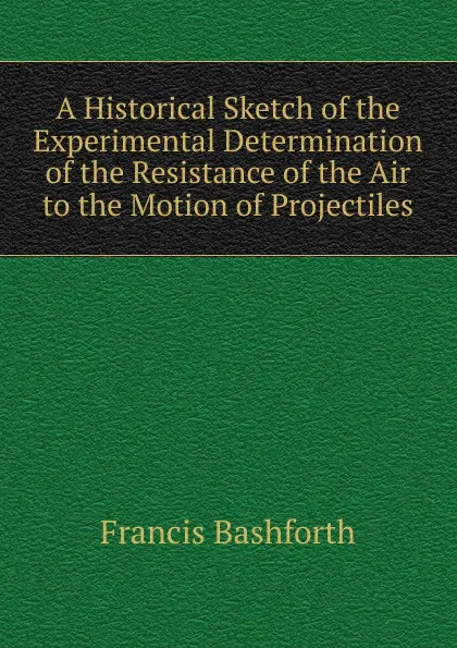 Обложка книги A Historical Sketch of the Experimental Determination of the Resistance of the Air to the Motion of Projectiles, Francis Bashforth