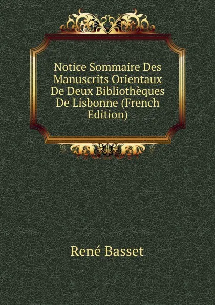 Обложка книги Notice Sommaire Des Manuscrits Orientaux De Deux Bibliotheques De Lisbonne (French Edition), René Basset