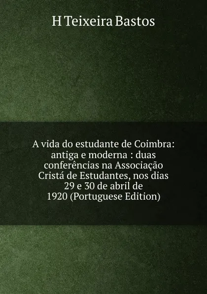 Обложка книги A vida do estudante de Coimbra: antiga e moderna : duas conferencias na Associacao Crista de Estudantes, nos dias 29 e 30 de abril de 1920 (Portuguese Edition), H Teixeira Bastos