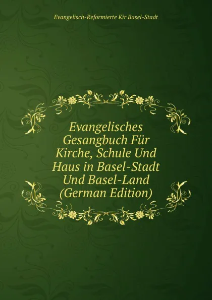 Обложка книги Evangelisches Gesangbuch Fur Kirche, Schule Und Haus in Basel-Stadt Und Basel-Land (German Edition), Evangelisch-Reformierte Kir Basel-Stadt