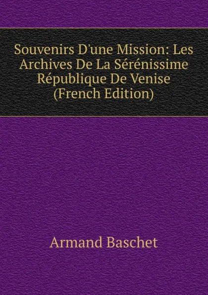 Обложка книги Souvenirs D.une Mission: Les Archives De La Serenissime Republique De Venise (French Edition), Armand Baschet