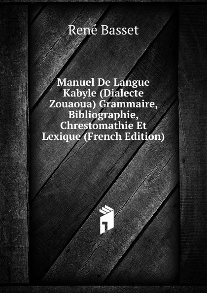 Обложка книги Manuel De Langue Kabyle (Dialecte Zouaoua) Grammaire, Bibliographie, Chrestomathie Et Lexique (French Edition), René Basset