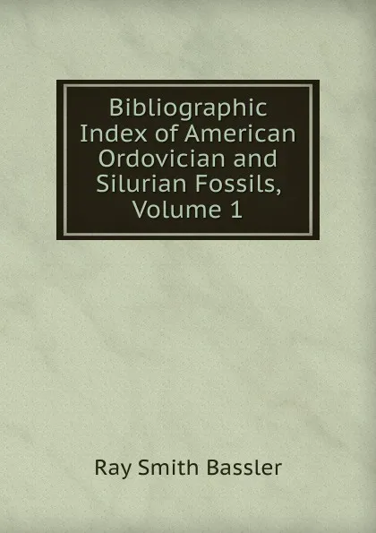 Обложка книги Bibliographic Index of American Ordovician and Silurian Fossils, Volume 1, Ray Smith Bassler