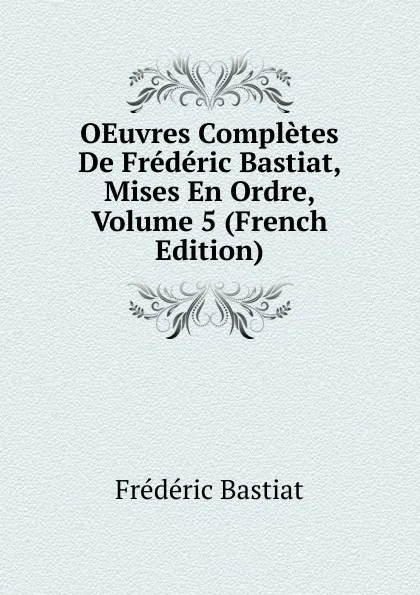 Обложка книги OEuvres Completes De Frederic Bastiat, Mises En Ordre, Volume 5 (French Edition), FREDERIC BASTIAT