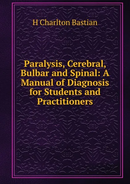 Обложка книги Paralysis, Cerebral, Bulbar and Spinal: A Manual of Diagnosis for Students and Practitioners, H Charlton Bastian