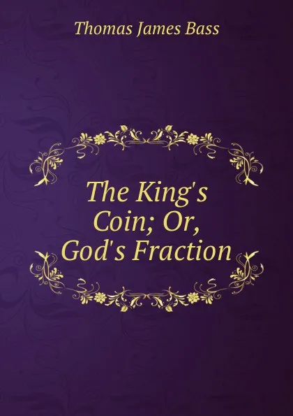 Обложка книги The King.s Coin; Or, God.s Fraction, Thomas James Bass