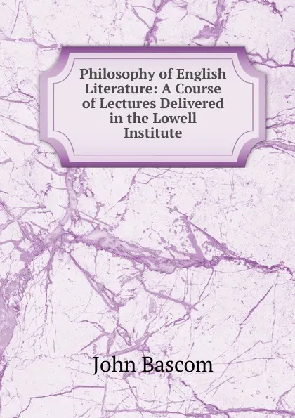 Обложка книги Philosophy of English Literature: A Course of Lectures Delivered in the Lowell Institute, John Bascom