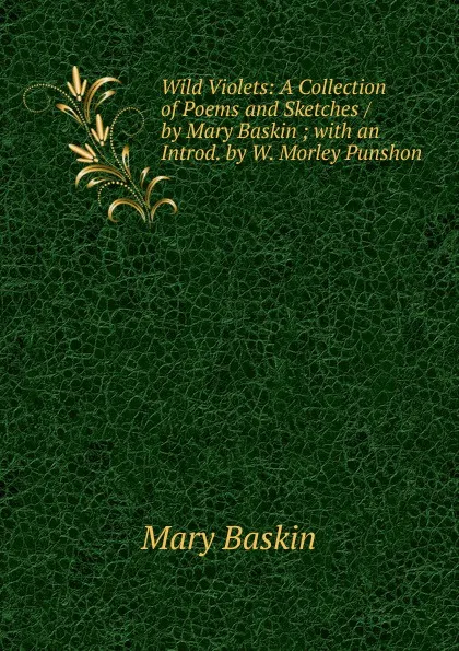 Обложка книги Wild Violets: A Collection of Poems and Sketches / by Mary Baskin ; with an Introd. by W. Morley Punshon, Mary Baskin