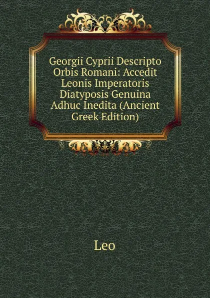 Обложка книги Georgii Cyprii Descripto Orbis Romani: Accedit Leonis Imperatoris Diatyposis Genuina Adhuc Inedita (Ancient Greek Edition), Leo