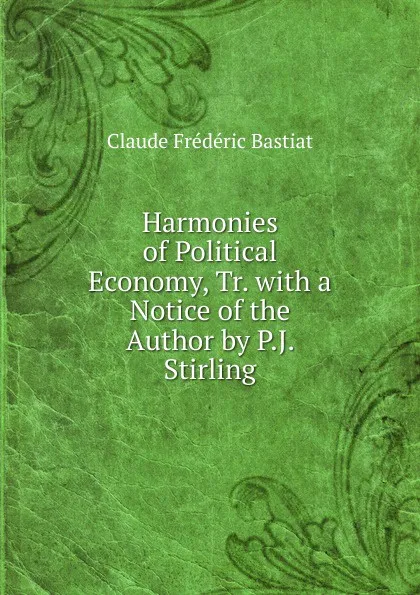 Обложка книги Harmonies of Political Economy, Tr. with a Notice of the Author by P.J. Stirling, Claude Frédéric Bastiat