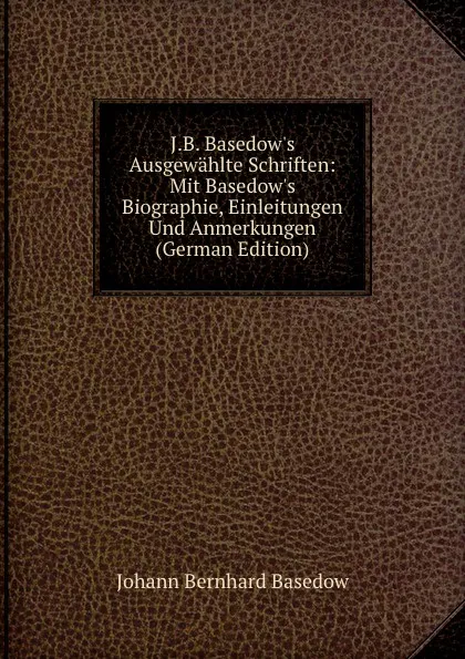 Обложка книги J.B. Basedow.s Ausgewahlte Schriften: Mit Basedow.s Biographie, Einleitungen Und Anmerkungen (German Edition), Johann Bernhard Basedow