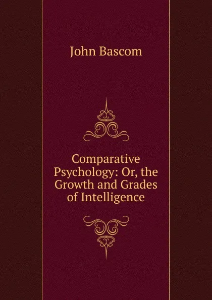 Обложка книги Comparative Psychology: Or, the Growth and Grades of Intelligence, John Bascom