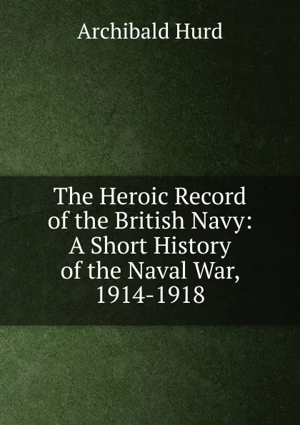 Обложка книги The Heroic Record of the British Navy: A Short History of the Naval War, 1914-1918, Archibald Hurd