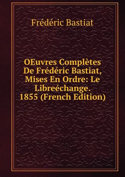 Обложка книги OEuvres Completes De Frederic Bastiat, Mises En Ordre: Le Libreechange. 1855 (French Edition), FREDERIC BASTIAT