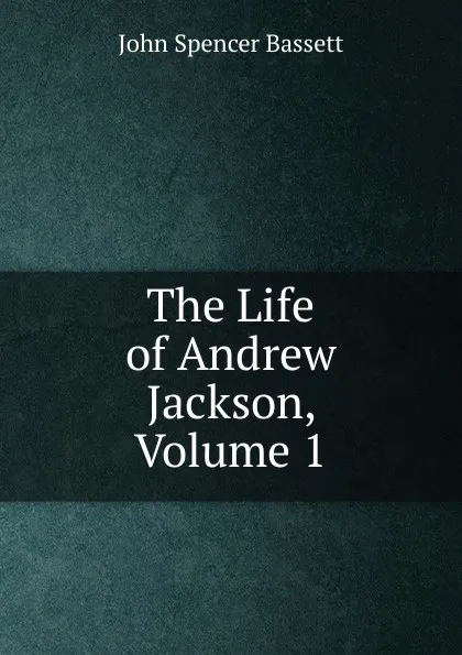 Обложка книги The Life of Andrew Jackson, Volume 1, John Spencer Bassett