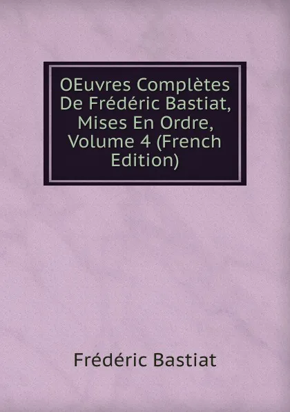 Обложка книги OEuvres Completes De Frederic Bastiat, Mises En Ordre, Volume 4 (French Edition), FREDERIC BASTIAT